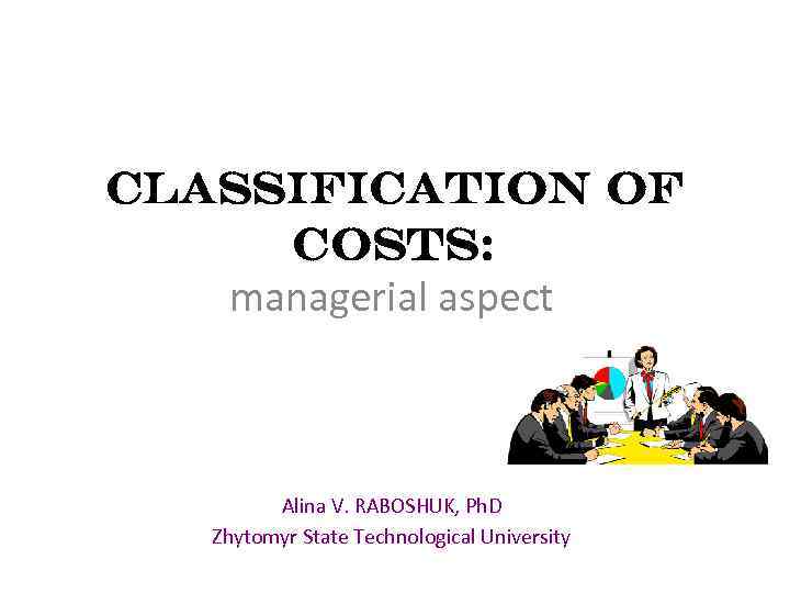 CLASSIFICATION OF COSTS: managerial aspect Alina V. RABOSHUK, Ph. D Zhytomyr State Technological University
