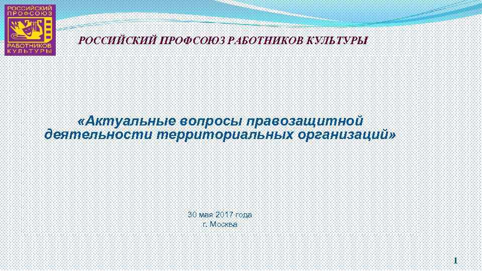 РОССИЙСКИЙ ПРОФСОЮЗ РАБОТНИКОВ КУЛЬТУРЫ «Актуальные вопросы правозащитной деятельности территориальных организаций» 30 мая 2017 года