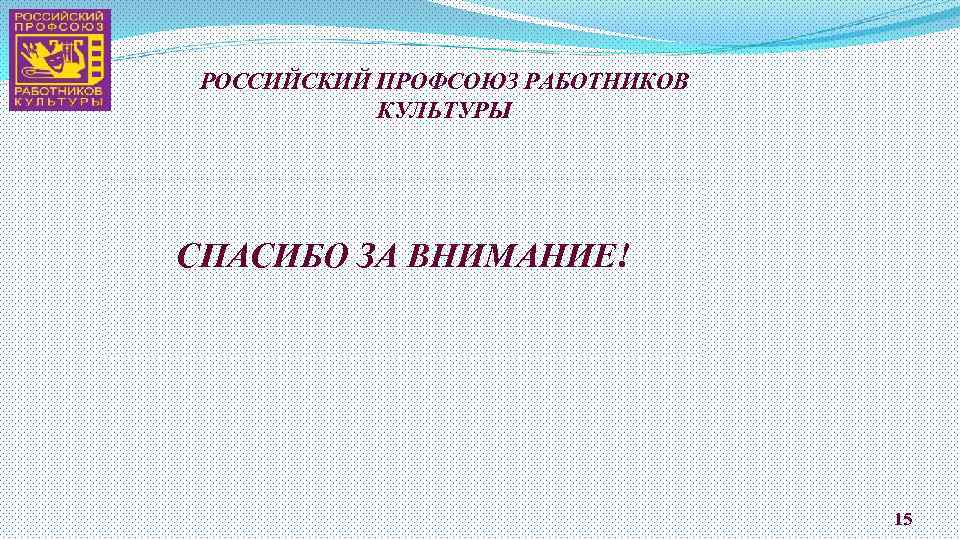 РОССИЙСКИЙ ПРОФСОЮЗ РАБОТНИКОВ КУЛЬТУРЫ СПАСИБО ЗА ВНИМАНИЕ! 15 