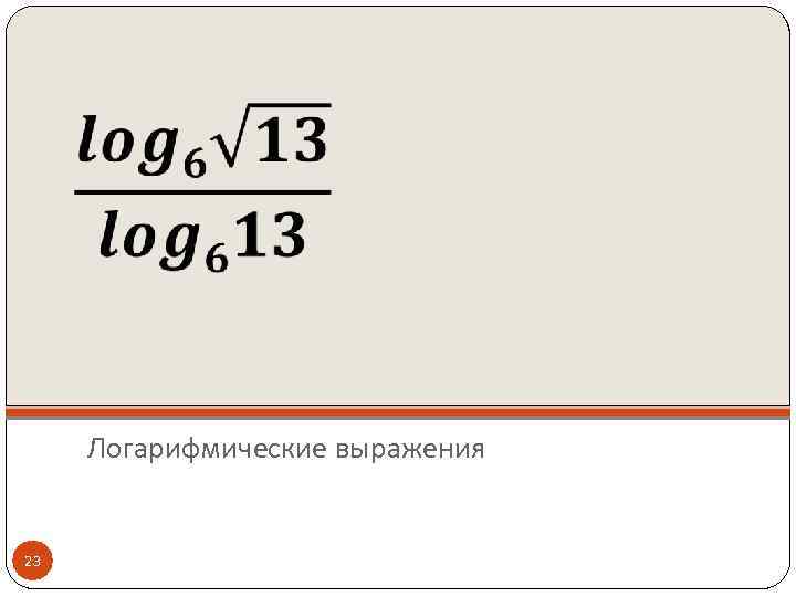  Логарифмические выражения 23 