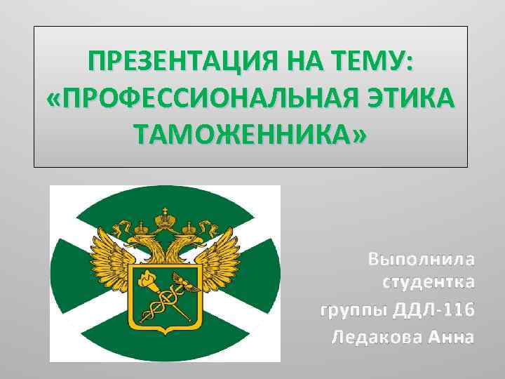 ПРЕЗЕНТАЦИЯ НА ТЕМУ: «ПРОФЕССИОНАЛЬНАЯ ЭТИКА ТАМОЖЕННИКА» Выполнила студентка группы ДДЛ-116 Ледакова Анна 