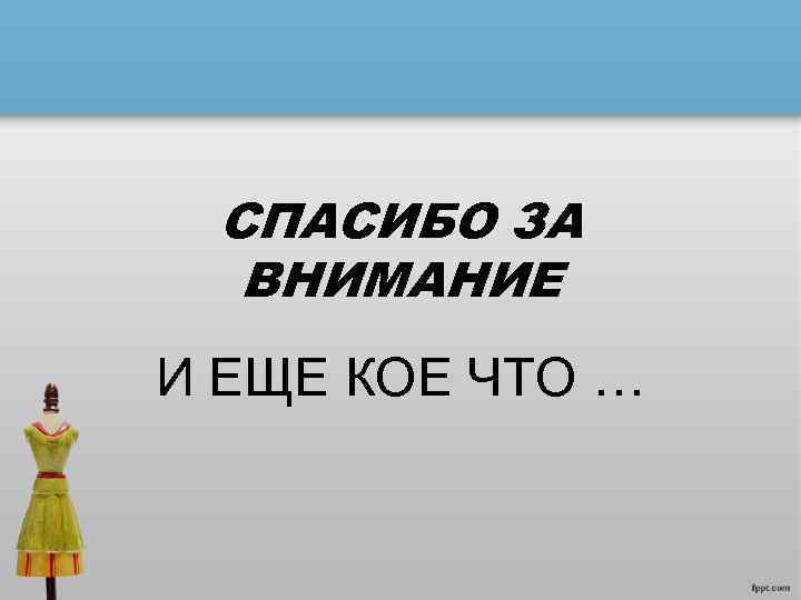 СПАСИБО ЗА ВНИМАНИЕ И ЕЩЕ КОЕ ЧТО … 