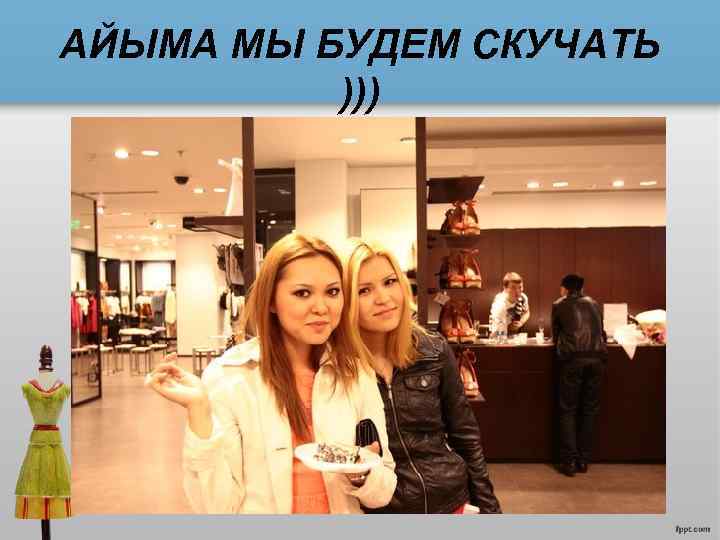 АЙЫМА МЫ БУДЕМ СКУЧАТЬ ))) 