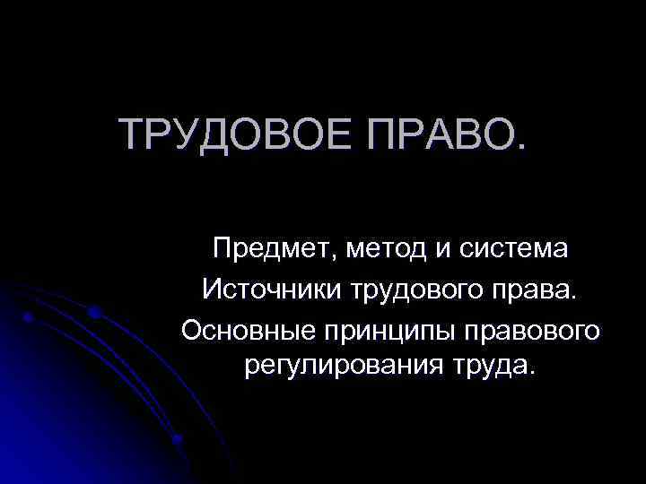 ТРУДОВОЕ ПРАВО. Предмет, метод и система Источники трудового права. Основные принципы правового регулирования труда.