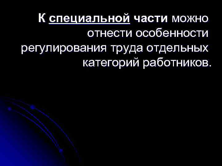 К специальной части можно отнести особенности регулирования труда отдельных категорий работников. 