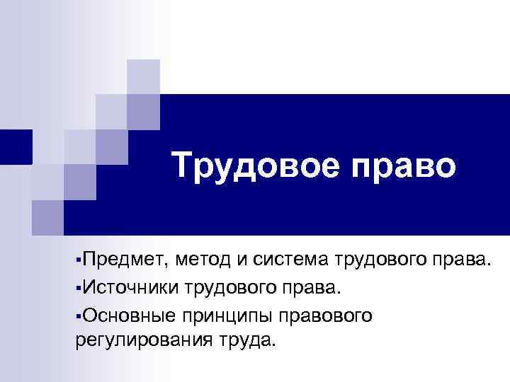 Трудовое право §Предмет, метод и система трудового права. §Источники трудового права. §Основные принципы правового