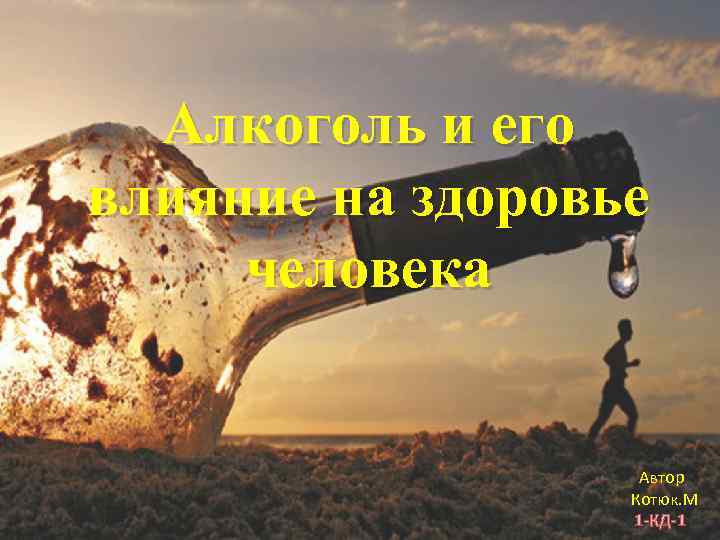 Алкоголь и его влияние на здоровье человека Автор Котюк. М 1 -КД-1 