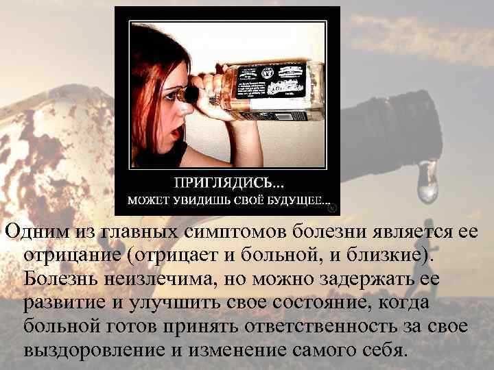 Одним из главных симптомов болезни является ее отрицание (отрицает и больной, и близкие). Болезнь