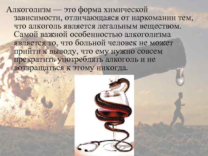 Алкоголизм — это форма химической зависимости, отличающаяся от наркомании тем, что алкоголь является легальным