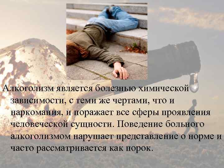 Алкоголизм является болезнью химической зависимости, с теми же чертами, что и наркомания, и поражает