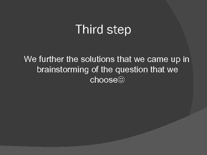 Third step We further the solutions that we came up in brainstorming of the