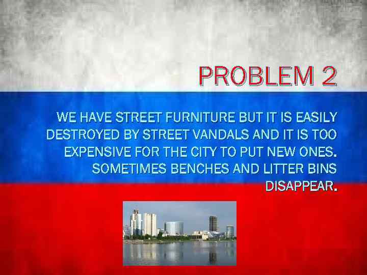 PROBLEM 2 WE HAVE STREET FURNITURE BUT IT IS EASILY DESTROYED BY STREET VANDALS