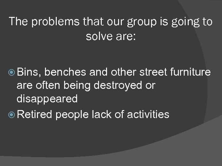 The problems that our group is going to solve are: Bins, benches and other