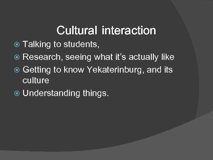 Cultural interaction Talking to students, Research, seeing what it’s actually like Getting to know