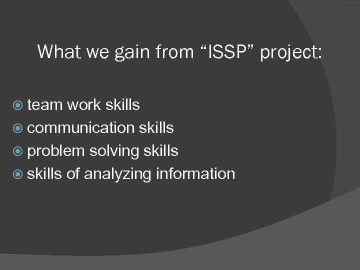 What we gain from “ISSP” project: team work skills communication skills problem solving skills
