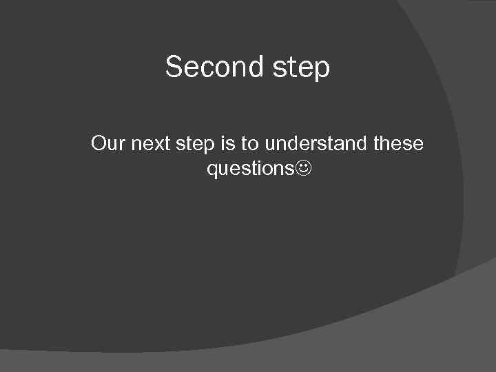 Second step Our next step is to understand these questions 