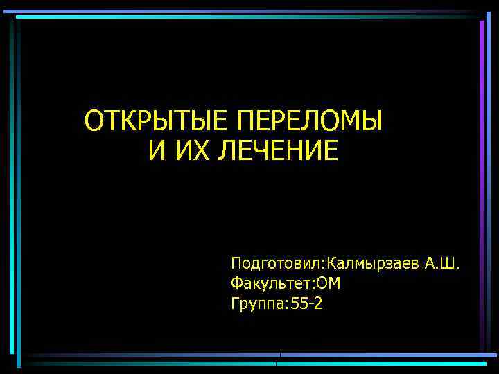 ОТКРЫТЫЕ ПЕРЕЛОМЫ И ИХ ЛЕЧЕНИЕ Подготовил: Калмырзаев А. Ш. Факультет: ОМ Группа: 55 -2