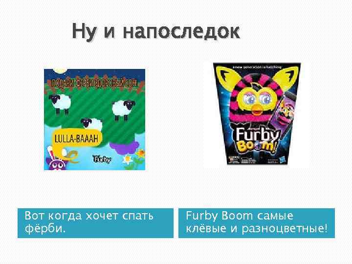 Ну и напоследок Вот когда хочет спать фёрби. Furby Boom самые клёвые и разноцветные!