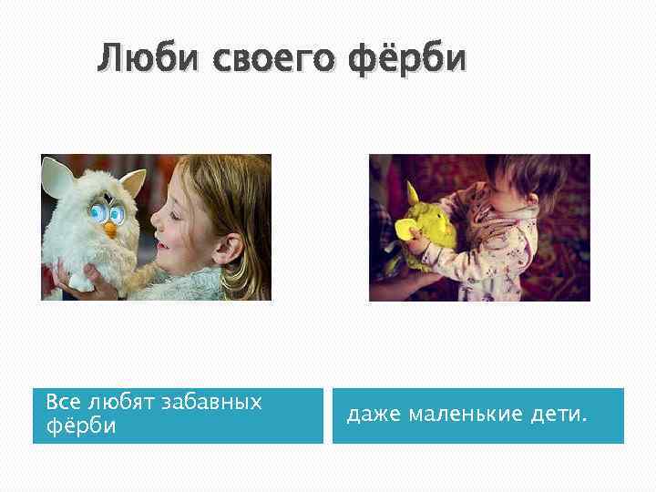 Люби своего фёрби Все любят забавных фёрби даже маленькие дети. 