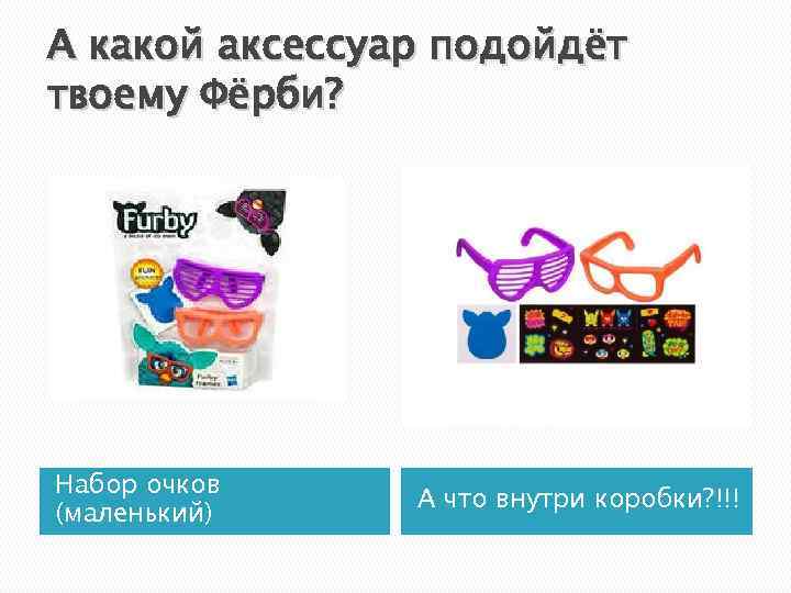 А какой аксессуар подойдёт твоему Фёрби? Набор очков (маленький) А что внутри коробки? !!!