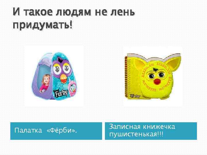 И такое людям не лень придумать! Палатка «Фёрби» . Записная книжечка пушистенькая!!! 