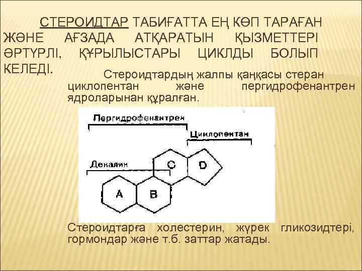 СТЕРОИДТАР ТАБИҒАТТА ЕҢ КӨП ТАРАҒАН ЖӘНЕ АҒЗАДА АТҚАРАТЫН ҚЫЗМЕТТЕРІ ӘРТҮРЛІ, ҚҰРЫЛЫСТАРЫ ЦИКЛДЫ БОЛЫП КЕЛЕДІ.