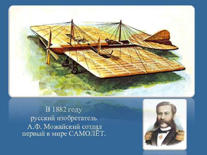 В 1882 году русский изобретатель А. Ф. Можайский создал первый в мире САМОЛЁТ. 