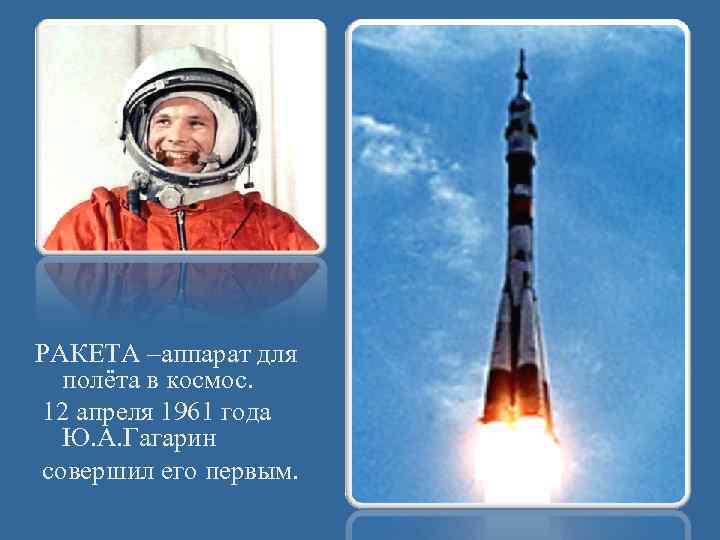 РАКЕТА –аппарат для полёта в космос. 12 апреля 1961 года Ю. А. Гагарин совершил