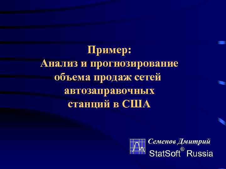 Пример: Анализ и прогнозирование объема продаж сетей автозаправочных станций в США Семенов Дмитрий ®