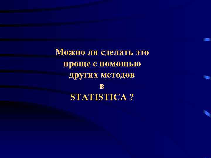 Можно ли сделать это проще с помощью других методов в STATISTICA ? 