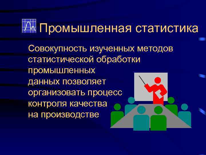 Промышленная статистика Совокупность изученных методов статистической обработки промышленных данных позволяет организовать процесс контроля качества