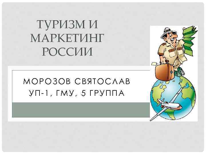 ТУРИЗМ И МАРКЕТИНГ РОССИИ МОРОЗОВ СВЯТОСЛАВ УП-1, ГМУ, 5 ГРУППА 