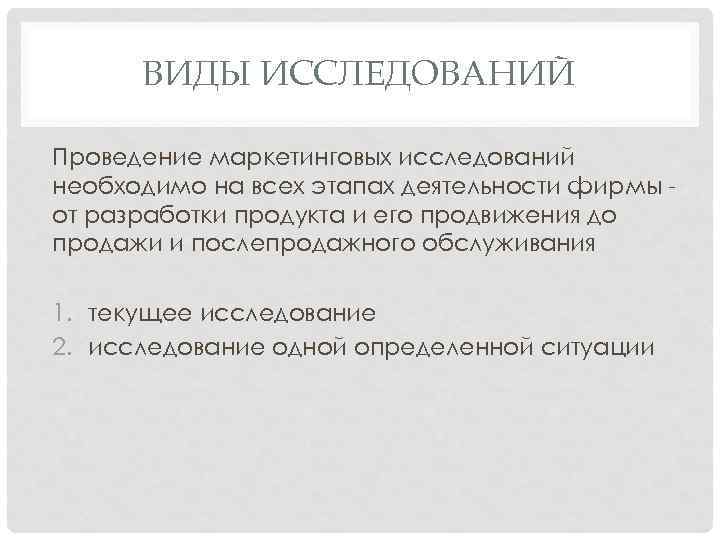 ВИДЫ ИССЛЕДОВАНИЙ Проведение маркетинговых исследований необходимо на всех этапах деятельности фирмы от разработки продукта