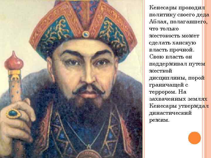 Кенесары проводил политику своего деда Аблая, полагавшего, что только жестокость может сделать ханскую власть