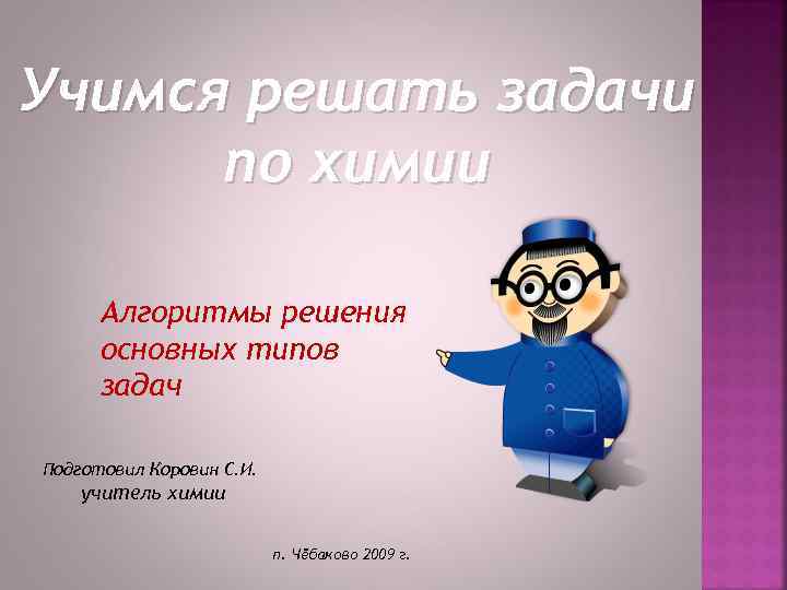 Учимся решать задачи по химии Алгоритмы решения основных типов задач Подготовил Коровин С. И.