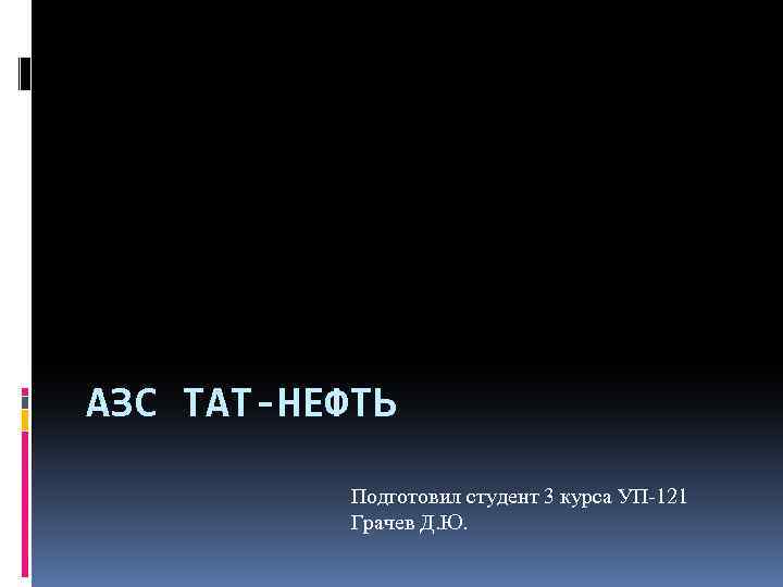 АЗС ТАТ-НЕФТЬ Подготовил студент 3 курса УП-121 Грачев Д. Ю. 