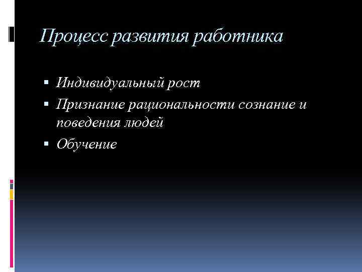 Процесс развития работника Индивидуальный рост Признание рациональности сознание и поведения людей Обучение 