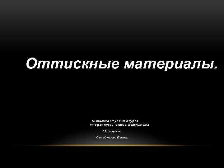 Оттискные материалы. Выполнил студент 3 курса стоматологического факультета 310 группы Самойленко Павел. 