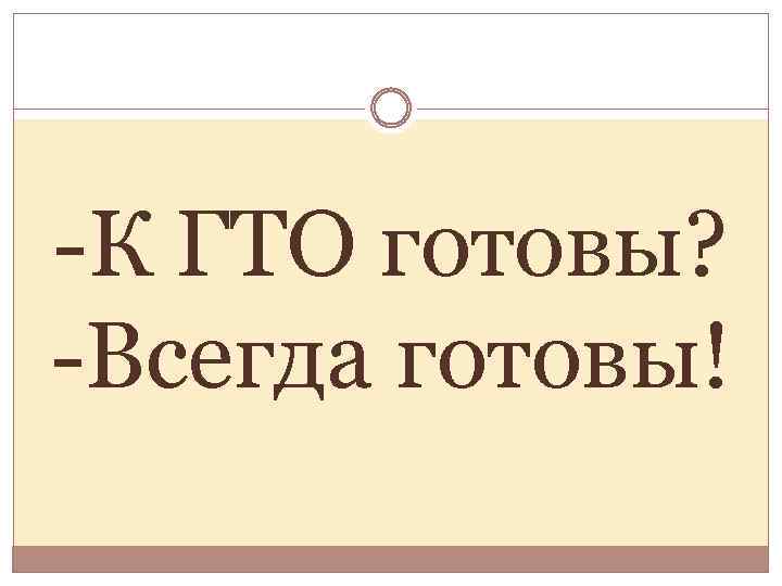-К ГТО готовы? -Всегда готовы! 