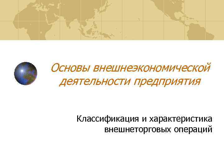 Основы внешнеэкономической деятельности предприятия Классификация и характеристика внешнеторговых операций 