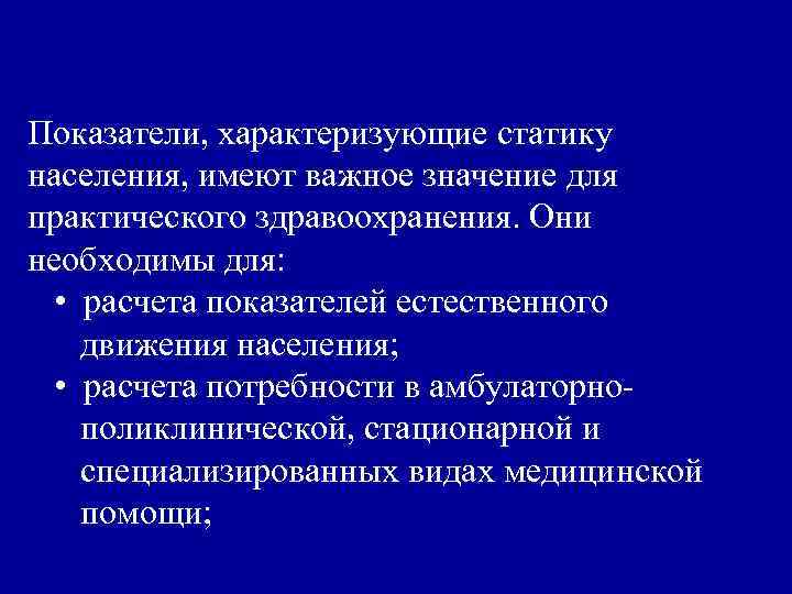 Показатели, характеризующие статику населения, имеют важное значение для практического здравоохранения. Они необходимы для: •