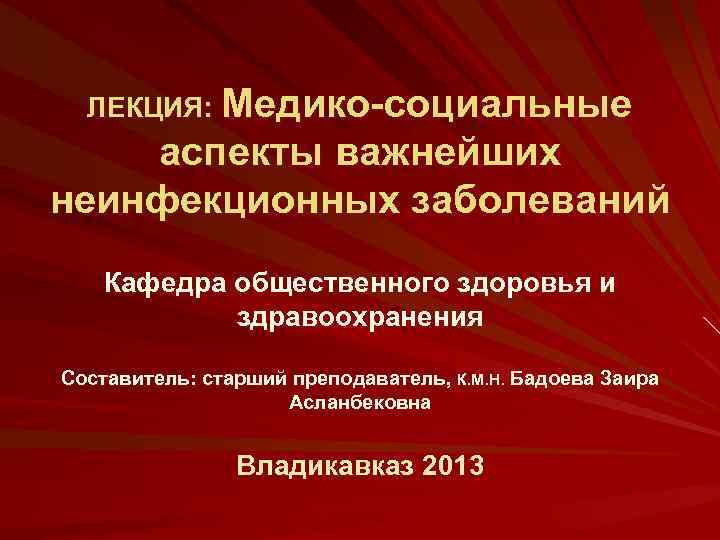 ЛЕКЦИЯ: Медико-социальные аспекты важнейших неинфекционных заболеваний Кафедра общественного здоровья и здравоохранения Составитель: старший преподаватель,