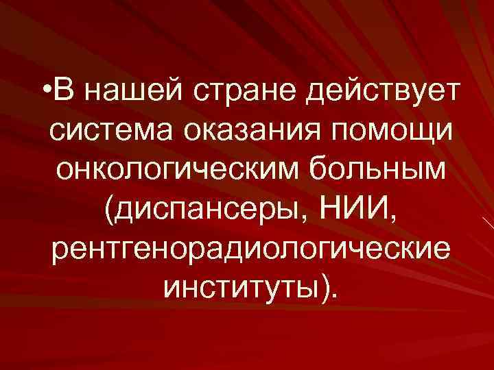  • В нашей стране действует система оказания помощи онкологическим больным (диспансеры, НИИ, рентгенорадиологические