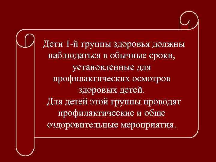 Дети 1 -й группы здоровья должны наблюдаться в обычные сроки, установленные для профилактических осмотров