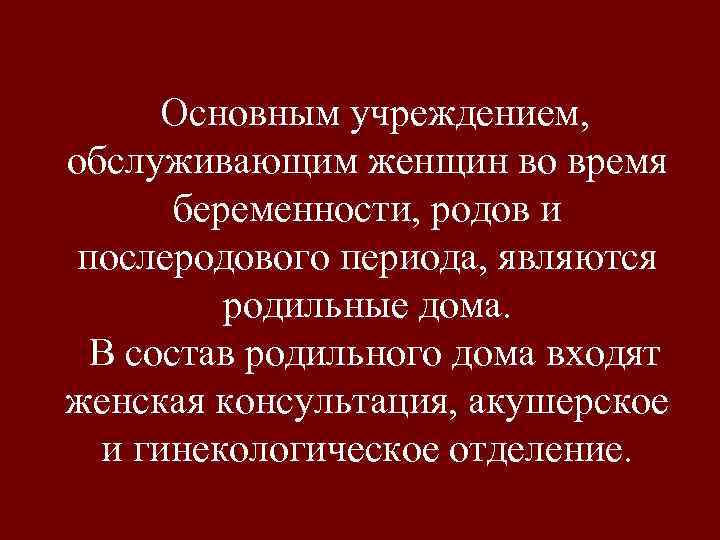 Основным учреждением, обслуживающим женщин во время беременности, родов и послеродового периода, являются родильные дома.