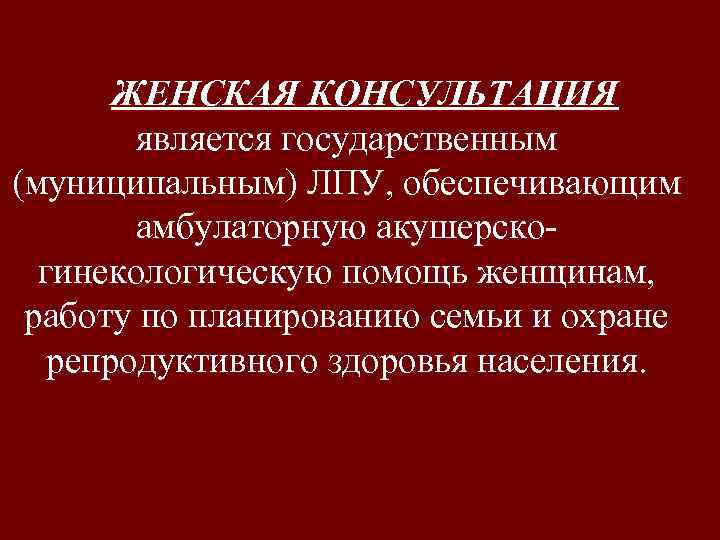 ЖЕНСКАЯ КОНСУЛЬТАЦИЯ является государственным (муниципальным) ЛПУ, обеспечивающим амбулаторную акушерскогинекологическую помощь женщинам, работу по планированию