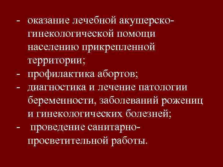 - оказание лечебной акушерскогинекологической помощи населению прикрепленной территории; - профилактика абортов; - диагностика и