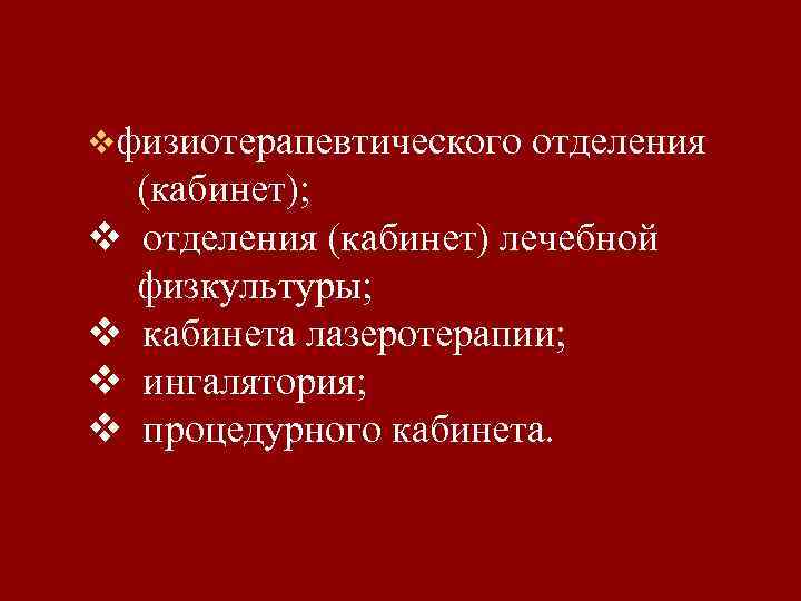 vфизиотерапевтического v v отделения (кабинет); отделения (кабинет) лечебной физкультуры; кабинета лазеротерапии; ингалятория; процедурного кабинета.
