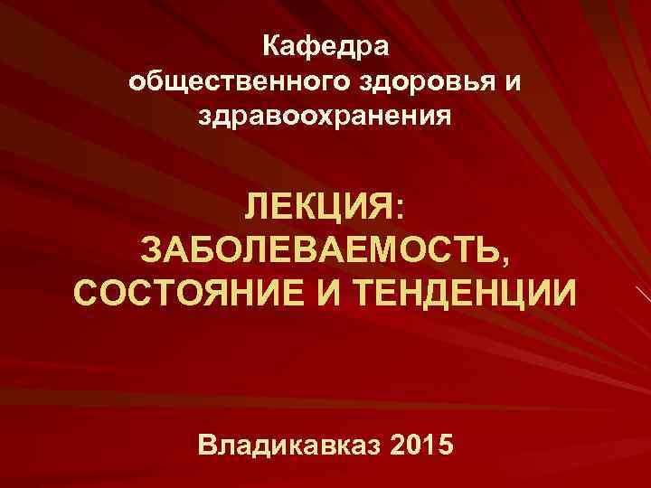 Кафедра общественного здоровья и здравоохранения ЛЕКЦИЯ: ЗАБОЛЕВАЕМОСТЬ, СОСТОЯНИЕ И ТЕНДЕНЦИИ Владикавказ 2015 