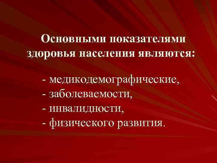 Основными показателями здоровья населения являются: - медикодемографические, - заболеваемости, - инвалидности, - физического развития.